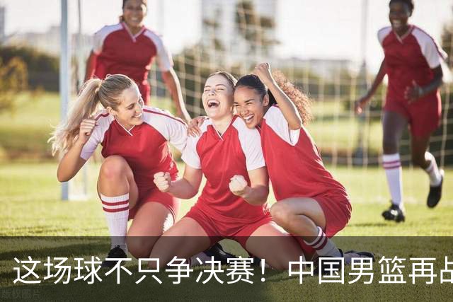 这场球不只争决赛！中国男篮再战日本，12年旧账+今夏新仇一起算
